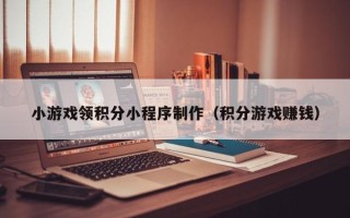 揭阳小游戏领积分小程序制作（积分游戏赚钱）