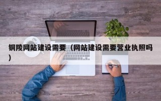 揭阳铜陵网站建设需要（网站建设需要营业执照吗）