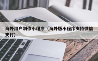 揭阳海外用户制作小程序（海外版小程序支持微信支付）