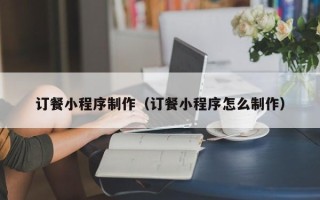 揭阳订餐小程序制作（订餐小程序怎么制作）