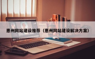 揭阳惠州网站建设推荐（惠州网站建设解决方案）