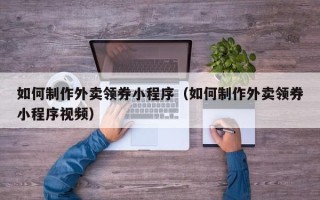 揭阳如何制作外卖领券小程序（如何制作外卖领券小程序视频）