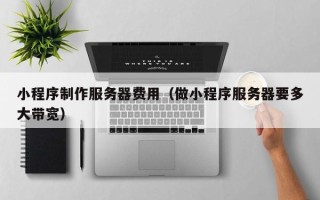 揭阳小程序制作服务器费用（做小程序服务器要多大带宽）