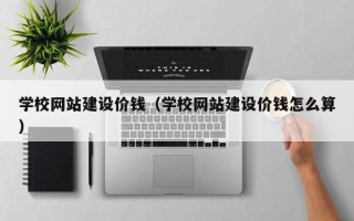 揭阳学校网站建设价钱（学校网站建设价钱怎么算）