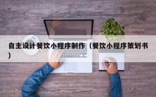 揭阳自主设计餐饮小程序制作（餐饮小程序策划书）