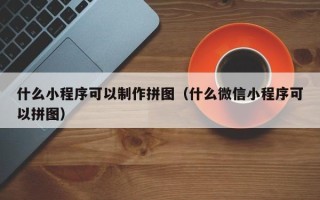 揭阳什么小程序可以制作拼图（什么微信小程序可以拼图）