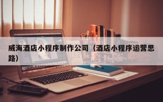 揭阳威海酒店小程序制作公司（酒店小程序运营思路）
