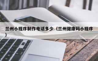 揭阳兰州小程序制作电话多少（兰州健康码小程序）