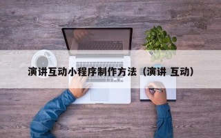 揭阳演讲互动小程序制作方法（演讲 互动）