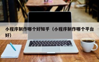 揭阳小程序制作哪个好知乎（小程序制作哪个平台好）